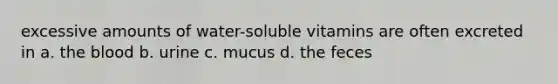excessive amounts of water-soluble vitamins are often excreted in a. <a href='https://www.questionai.com/knowledge/k7oXMfj7lk-the-blood' class='anchor-knowledge'>the blood</a> b. urine c. mucus d. the feces