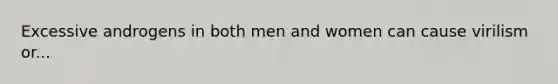 Excessive androgens in both men and women can cause virilism or...