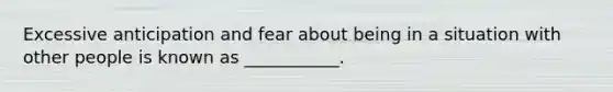 Excessive anticipation and fear about being in a situation with other people is known as ___________.