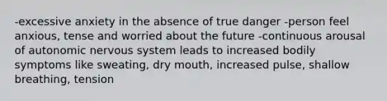 -excessive anxiety in the absence of true danger -person feel anxious, tense and worried about the future -continuous arousal of autonomic nervous system leads to increased bodily symptoms like sweating, dry mouth, increased pulse, shallow breathing, tension