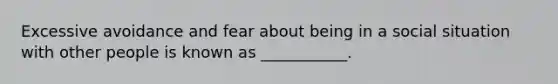 Excessive avoidance and fear about being in a social situation with other people is known as ___________.
