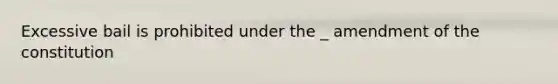 Excessive bail is prohibited under the _ amendment of the constitution