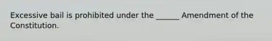 Excessive bail is prohibited under the ______ Amendment of the Constitution.