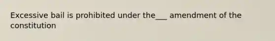 Excessive bail is prohibited under the___ amendment of the constitution