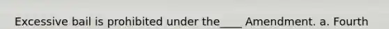 Excessive bail is prohibited under the____ Amendment. a. Fourth b. Fifth c. Sixth d. Eighth