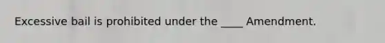 Excessive bail is prohibited under the ____ Amendment.