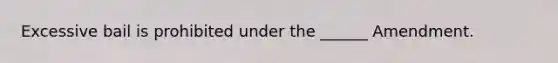 Excessive bail is prohibited under the ______ Amendment.