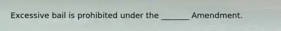 Excessive bail is prohibited under the _______ Amendment.