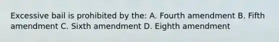 Excessive bail is prohibited by the: A. Fourth amendment B. Fifth amendment C. Sixth amendment D. Eighth amendment