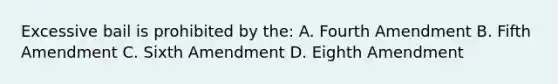 Excessive bail is prohibited by the: A. Fourth Amendment B. Fifth Amendment C. Sixth Amendment D. Eighth Amendment