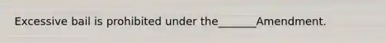 ​Excessive bail is prohibited under the_______Amendment.​