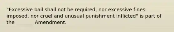 "Excessive bail shall not be required, nor excessive fines imposed, nor cruel and unusual punishment inflicted" is part of the _______ Amendment.