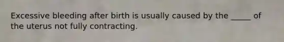 Excessive bleeding after birth is usually caused by the _____ of the uterus not fully contracting.