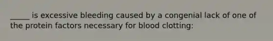 _____ is excessive bleeding caused by a congenial lack of one of the protein factors necessary for blood clotting: