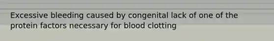 Excessive bleeding caused by congenital lack of one of the protein factors necessary for blood clotting