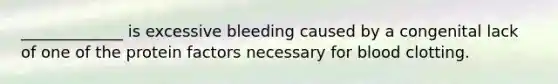 _____________ is excessive bleeding caused by a congenital lack of one of the protein factors necessary for blood clotting.