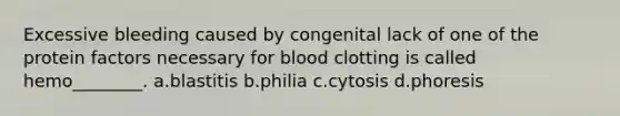 Excessive bleeding caused by congenital lack of one of the protein factors necessary for blood clotting is called hemo________. a.blastitis b.philia c.cytosis d.phoresis