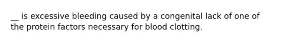 __ is excessive bleeding caused by a congenital lack of one of the protein factors necessary for blood clotting.