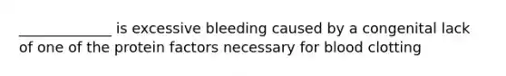 _____________ is excessive bleeding caused by a congenital lack of one of the protein factors necessary for blood clotting