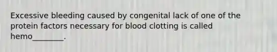 Excessive bleeding caused by congenital lack of one of the protein factors necessary for blood clotting is called hemo________.