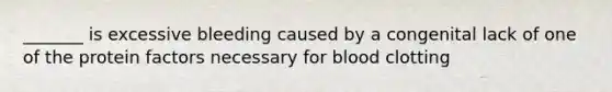 _______ is excessive bleeding caused by a congenital lack of one of the protein factors necessary for blood clotting