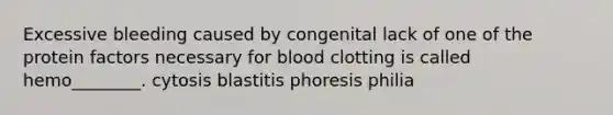 Excessive bleeding caused by congenital lack of one of the protein factors necessary for blood clotting is called hemo________. cytosis blastitis phoresis philia