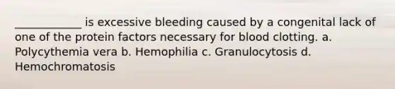 ____________ is excessive bleeding caused by a congenital lack of one of the protein factors necessary for blood clotting. a. Polycythemia vera b. Hemophilia c. Granulocytosis d. Hemochromatosis