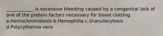 ____________ is excessive bleeding caused by a congenital lack of one of the protein factors necessary for blood clotting. a.Hemochromatosis b.Hemophilia c.Granulocytosis d.Polycythemia vera