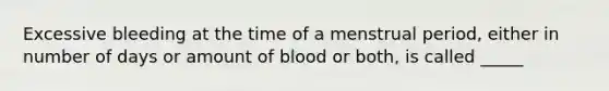 Excessive bleeding at the time of a menstrual period, either in number of days or amount of blood or both, is called _____