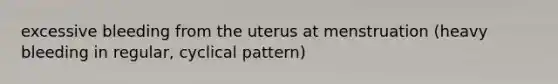 excessive bleeding from the uterus at menstruation (heavy bleeding in regular, cyclical pattern)