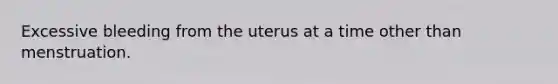 Excessive bleeding from the uterus at a time other than menstruation.