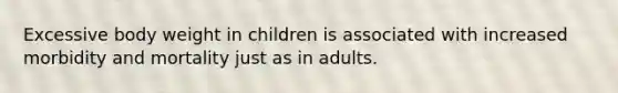 Excessive body weight in children is associated with increased morbidity and mortality just as in adults.