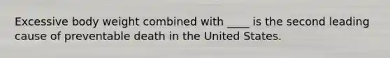 Excessive body weight combined with ____ is the second leading cause of preventable death in the United States.