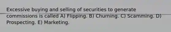 Excessive buying and selling of securities to generate commissions is called A) Flipping. B) Churning. C) Scamming. D) Prospecting. E) Marketing.