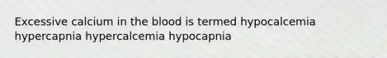 Excessive calcium in the blood is termed hypocalcemia hypercapnia hypercalcemia hypocapnia