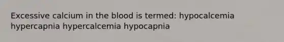 Excessive calcium in the blood is termed: hypocalcemia hypercapnia hypercalcemia hypocapnia