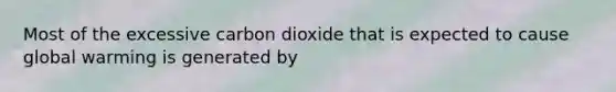 Most of the excessive carbon dioxide that is expected to cause global warming is generated by