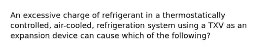 An excessive charge of refrigerant in a thermostatically controlled, air-cooled, refrigeration system using a TXV as an expansion device can cause which of the following?