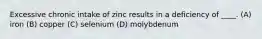 Excessive chronic intake of zinc results in a deficiency of ____. (A) iron (B) copper (C) selenium (D) molybdenum