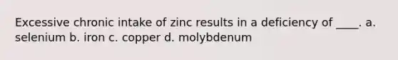 Excessive chronic intake of zinc results in a deficiency of ____. a. selenium b. iron c. copper d. molybdenum