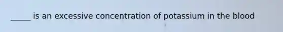 _____ is an excessive concentration of potassium in the blood