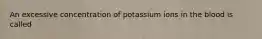 An excessive concentration of potassium ions in the blood is called