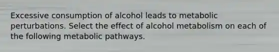 Excessive consumption of alcohol leads to metabolic perturbations. Select the effect of alcohol metabolism on each of the following metabolic pathways.