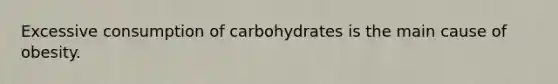 Excessive consumption of carbohydrates is the main cause of obesity.