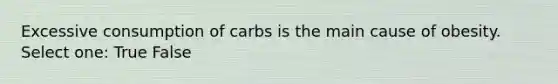 Excessive consumption of carbs is the main cause of obesity. Select one: True False