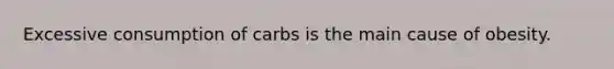 Excessive consumption of carbs is the main cause of obesity.