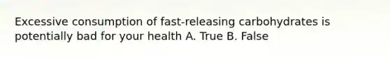 Excessive consumption of fast-releasing carbohydrates is potentially bad for your health A. True B. False