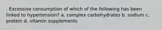 . Excessive consumption of which of the following has been linked to hypertension? a. complex carbohydrates b. sodium c. protein d. vitamin supplements