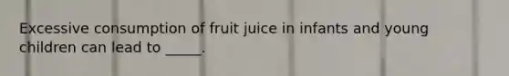 Excessive consumption of fruit juice in infants and young children can lead to _____.