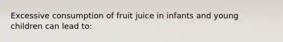 Excessive consumption of fruit juice in infants and young children can lead to: